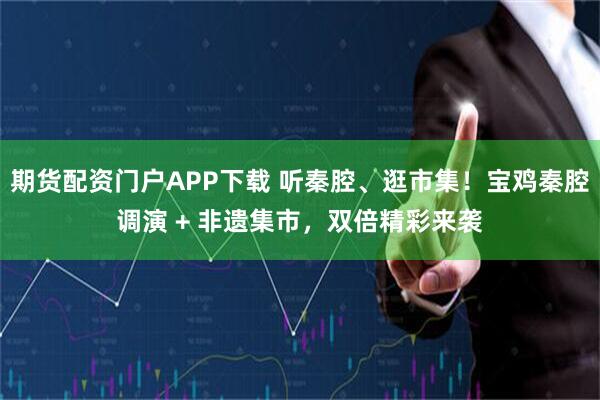 期货配资门户APP下载 听秦腔、逛市集！宝鸡秦腔调演 + 非遗集市，双倍精彩来袭