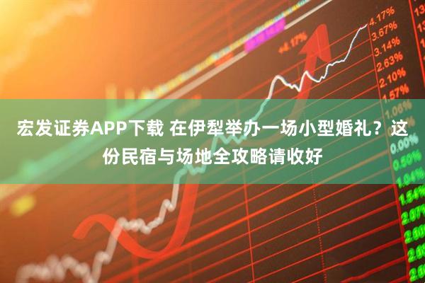 宏发证券APP下载 在伊犁举办一场小型婚礼？这份民宿与场地全攻略请收好