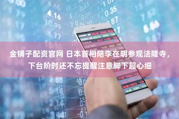 金铺子配资官网 日本首相陪李在明参观法隆寺，下台阶时还不忘提醒注意脚下超心细