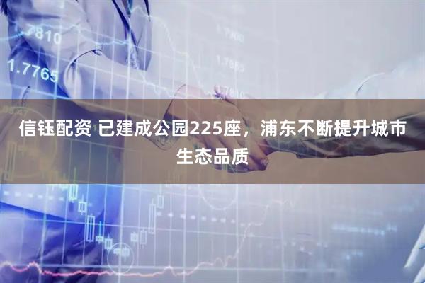 信钰配资 已建成公园225座，浦东不断提升城市生态品质