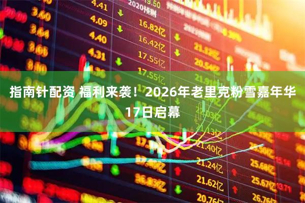 指南针配资 福利来袭！2026年老里克粉雪嘉年华17日启幕