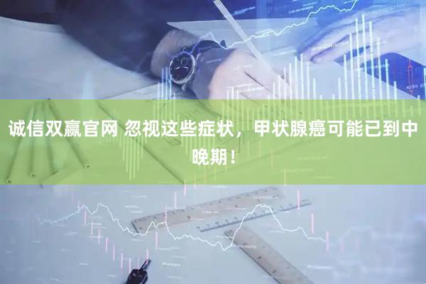 诚信双赢官网 忽视这些症状，甲状腺癌可能已到中晚期！