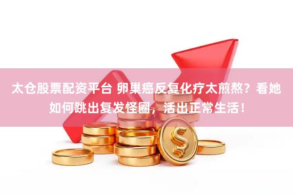 太仓股票配资平台 卵巢癌反复化疗太煎熬？看她如何跳出复发怪圈，活出正常生活！