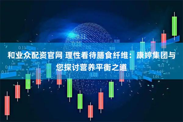 和业众配资官网 理性看待膳食纤维：康婷集团与您探讨营养平衡之道