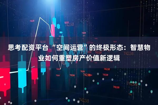思考配资平台 “空间运营”的终极形态：智慧物业如何重塑房产价值新逻辑