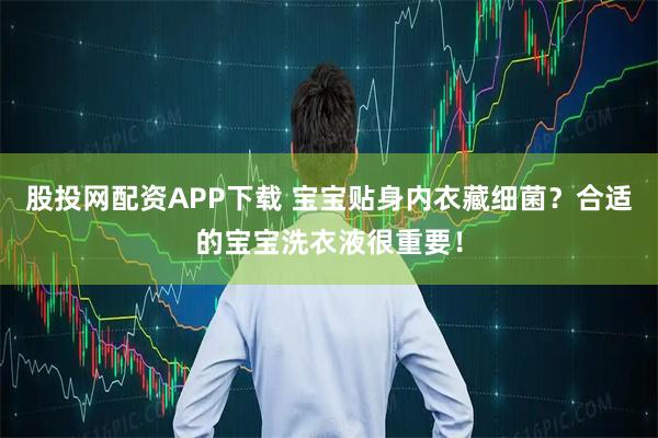 股投网配资APP下载 宝宝贴身内衣藏细菌？合适的宝宝洗衣液很重要！