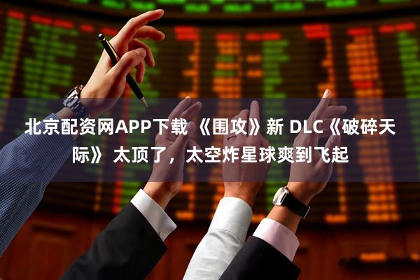 北京配资网APP下载 《围攻》新 DLC《破碎天际》 太顶了，太空炸星球爽到飞起