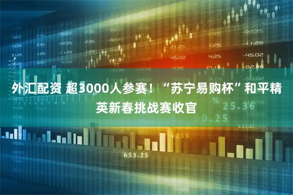 外汇配资 超3000人参赛！“苏宁易购杯”和平精英新春挑战赛收官